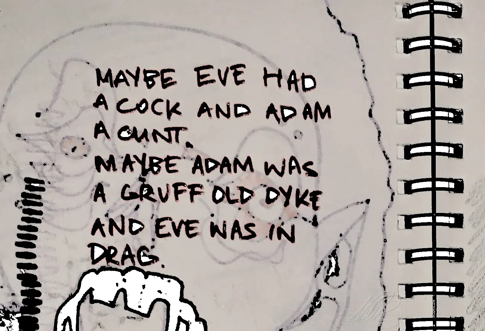 A digitally edited sketchbook page with minimal colour and an overall "grungy" look. Large, all-caps writing is centered. It reads: "Maybe Eve had a cock and Adam a cunt. Maybe Adam was a gruff old dyke and Eve was in drag."