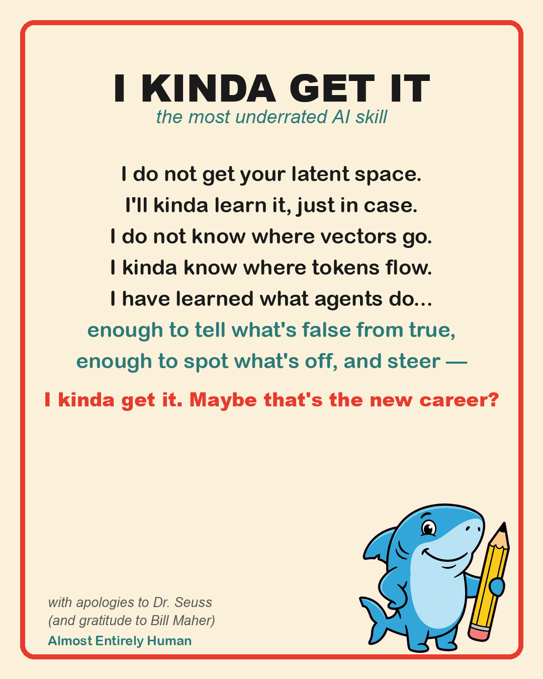 A Dr. Seuss-style poem titled "I Kinda Get It — the most underrated AI skill," arguing that partial understanding of AI concepts is enough to ask good questions, spot errors, and steer outcomes — illustrated with a cartoon shark holding a pencil and credited "with apologies to Dr. Seuss." it reads "I do note get your latent space. I'll kinda learn it, just in case. I do not know where vectors go. I kinda know where tokens flow. I have learned what agents do... enough to tell what's false from true, enough to spot what's off, and steer... I kinda get it. Maybe that's the new career?"
