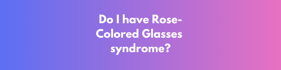 Rose-Colored Glasses Syndrome (& How to Deal With It)