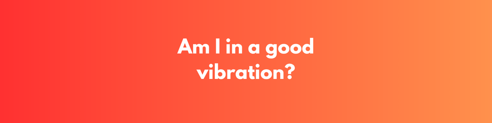 Am I in a good vibration?