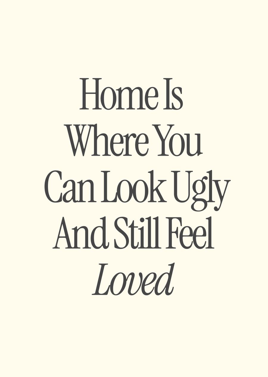 Home Is Where You Can Look Ugly And Still Feel Loved