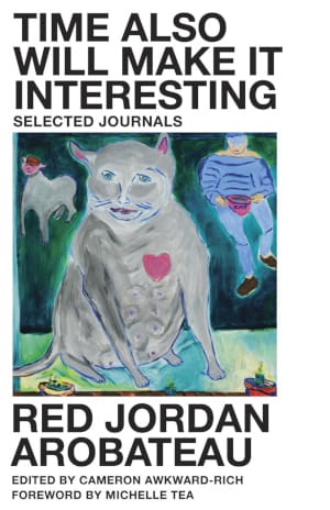 The cover of Time Will Also Make It Interesting: Selected Journals of Red Jordan Arobateau, edited by Cameron Awkward-Rich. In center is a painting by Arobateau of a butch gray cat with a pink heart, a human in blue and a human-cat hybrid in the background. The title and author/editor are presented in bold black text on a white background above and below the image.