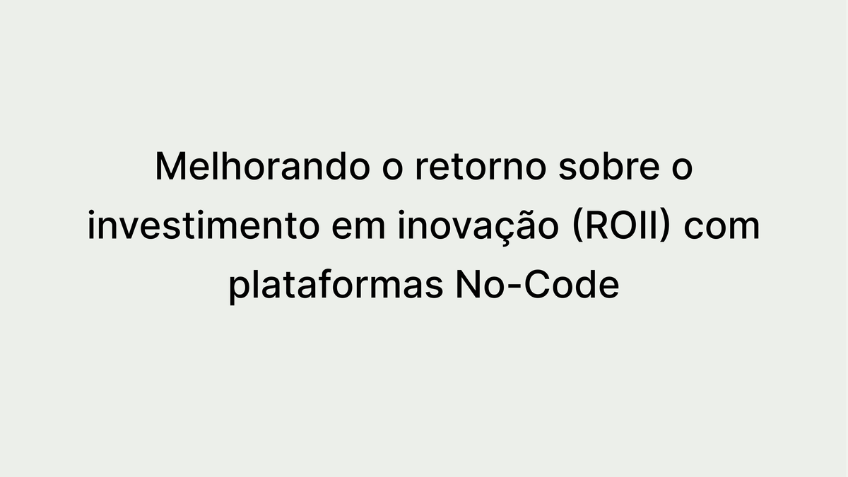 Como as Plataformas No-code ajudam a aumentar o retorno sobre o investimento em inovação (ROII)