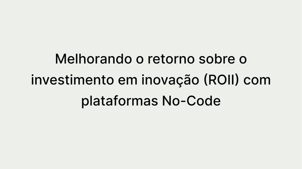 Como as Plataformas No-code ajudam a aumentar o retorno sobre o investimento em inovação (ROII)