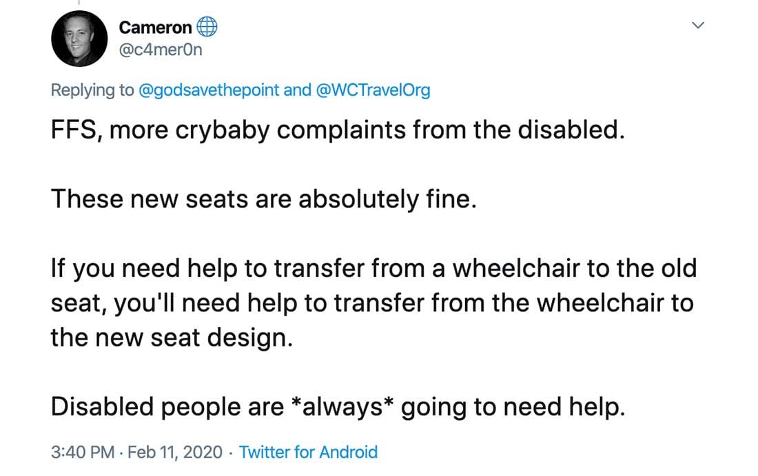 Screenshot of Tweet that reads: FFS, more crybaby complaints from the disabled.
These new seats are absolutely fine.
If you need help to transfer from a wheelchair to the old seat, you'll need help to transfer from the wheelchair to the new seat design.
Disabled people are *always* going to need help.