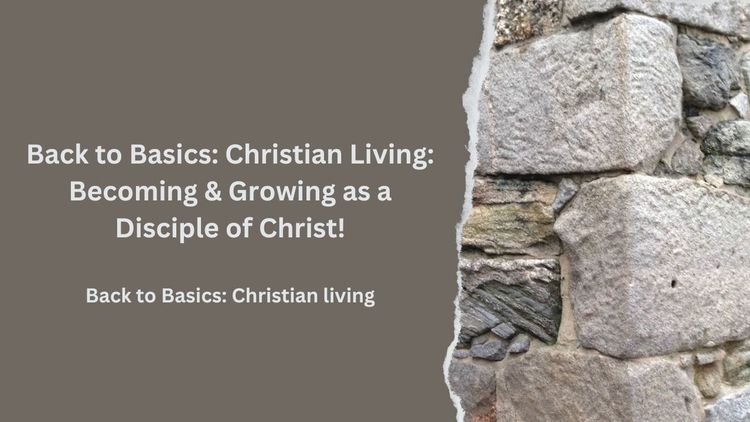 Back to Basics: Christian Living:  Becoming & Growing as a Disciple of Christ!