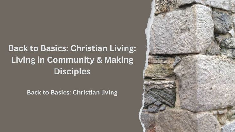 Back to Basics: Christian Living: Living in Community & Making Disciples