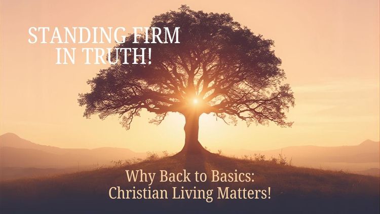Standing Firm in Truth! Why Back to Basics: Christian Living Matters!