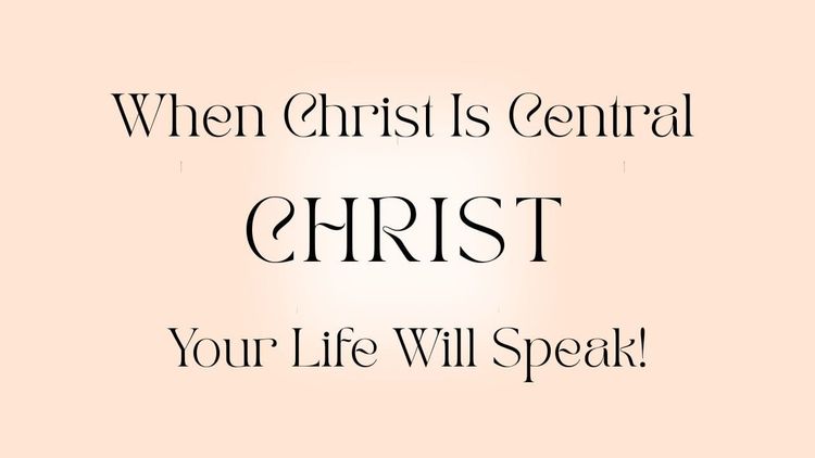 When Christ Is Central, Your Life Will Speak!