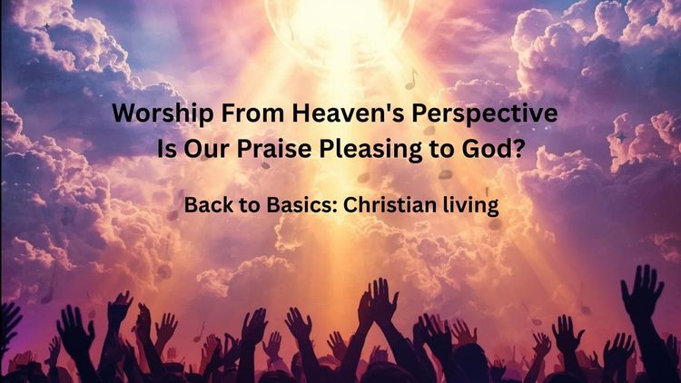 Worship From Heaven's Perspective — Is Our Praise Pleasing to God?