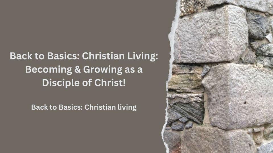 Back to Basics: Christian Living:  Becoming & Growing as a Disciple of Christ!