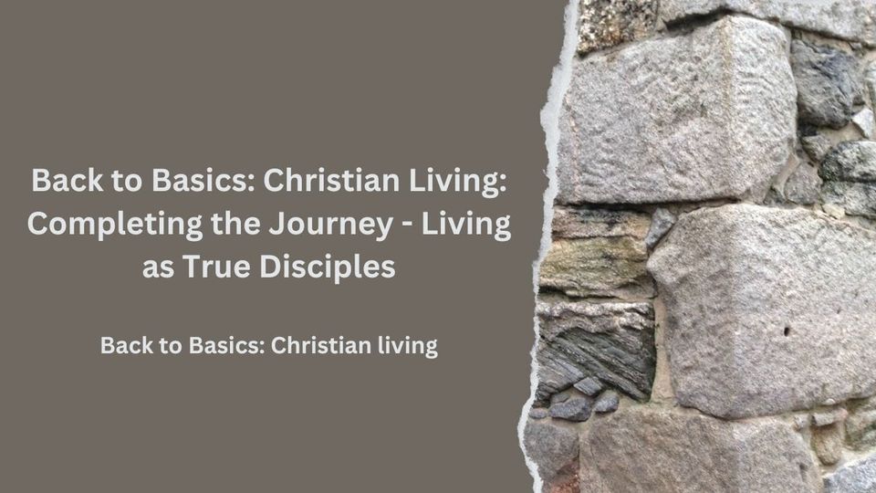 Back to Basics: Christian Living: Completing the Journey - Living as True Disciples