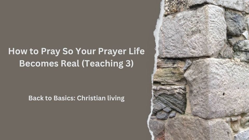 How to Pray So Your Prayer Life Becomes Real (Teaching 3)