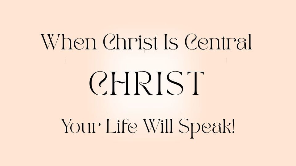 When Christ Is Central, Your Life Will Speak!