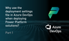 Why use the deployment settings file in Azure DevOps when deploying Power Platform solutions? - Part 1
