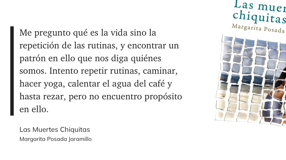 Cita del libro: “Me pregunto qué es la vida sino la repetición de las rutinas, y encontrar un patrón en ello que nos diga quiénes somos. Intento repetir rutinas, caminar, hacer yoga, calentar el agua del café y hasta rezar, pero no encuentro propósito en ello.”