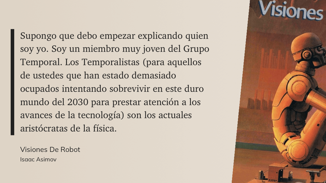 cita: “ Supongo que debo empezar explicando quien soy yo. Soy un miembro muy joven del Grupo Temporal. Los Temporalistas (para aquellos de ustedes que han estado demasiado ocupados intentando sobrevivir en este duro mundo del 2030 para prestar atención a los avances de la tecnología) son los actuales aristócratas de la física.”