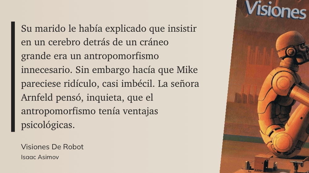 cita: “ Su marido le había explicado que insistir en un cerebro detrás de un cráneo grande era un antropomorfismo innecesario. Sin embargo hacía que Mike pareciese ridículo, casi imbécil. La señora Arnfeld pensó, inquieta, que el antropomorfismo tenía ventajas psicológicas.”