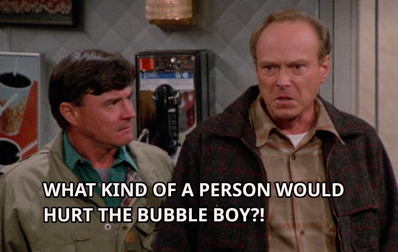 screen cap from the Bubble Boy episode of Seinfeld. white-letter words over two working class-looking guys: "what kind of a person would hurt the bubble boy?!"
