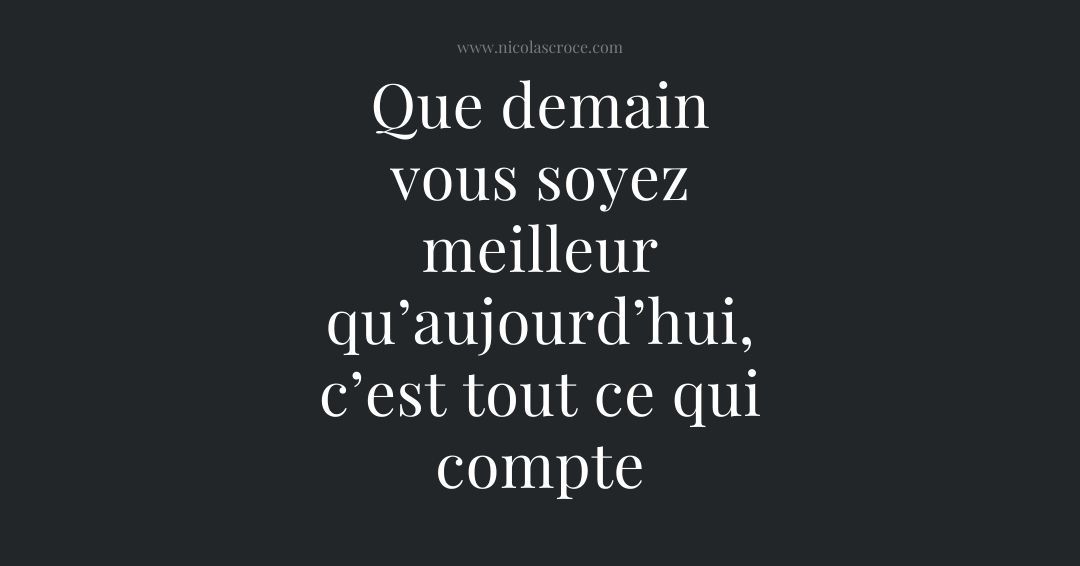 Que demain vous soyez meilleur qu’aujourd’hui, c’est tout ce qui compte