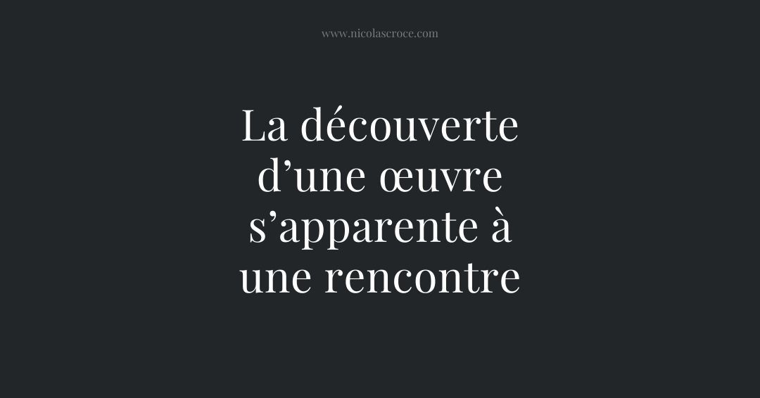 La découverte d’une œuvre s’apparente à une rencontre