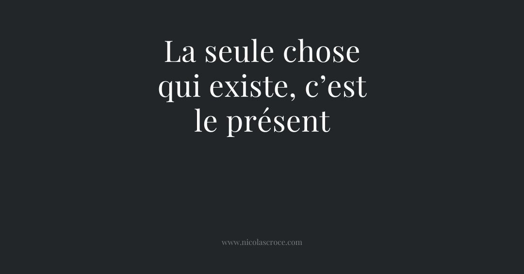 La seule chose qui existe, c’est le présent