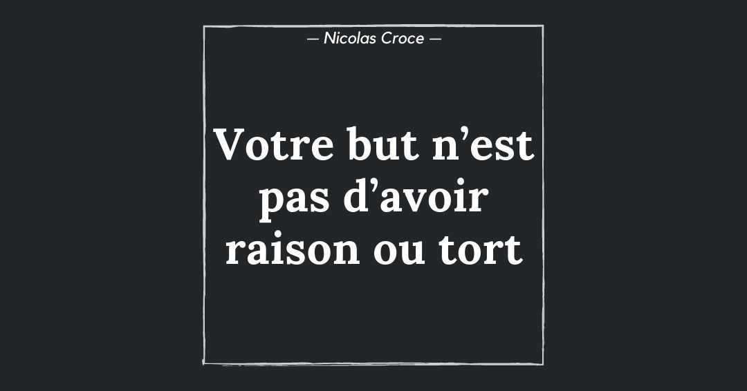 Votre but n’est pas d’avoir raison ou tort