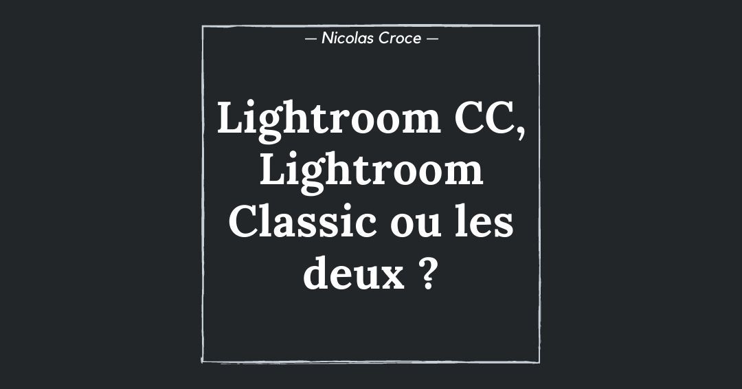 Lightroom CC, Lightroom Classic ou les deux ? Quel logiciel choisir pour gérer vos photos