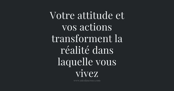 Votre attitude et vos actions transforment la réalité dans laquelle vous vivez