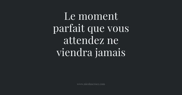 Le moment parfait que vous attendez ne viendra jamais