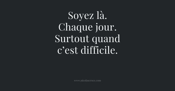 Soyez là. Chaque jour. Surtout quand c’est difficile.