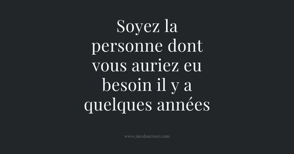 Soyez la personne dont vous auriez eu besoin il y a quelques années