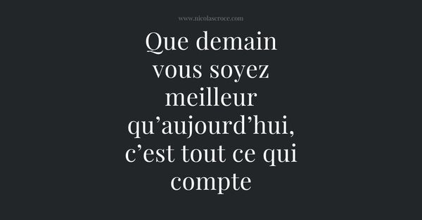 Que demain vous soyez meilleur qu’aujourd’hui, c’est tout ce qui compte