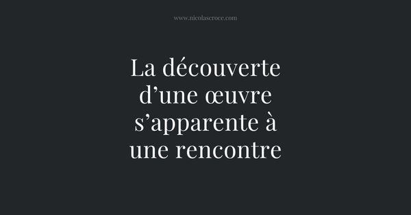 La découverte d’une œuvre s’apparente à une rencontre