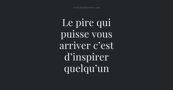 Le pire qui puisse vous arriver c’est d’inspirer quelqu’un