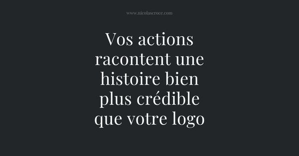 Vos actions racontent une histoire bien plus crédible que votre logo