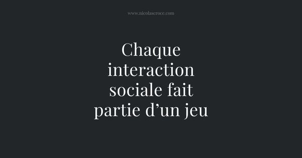 Chaque interaction sociale fait partie d’un jeu