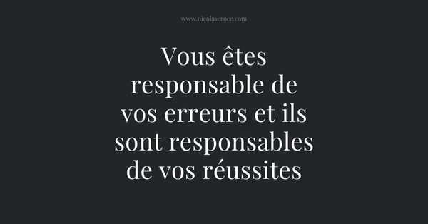 Vous êtes responsable de vos erreurs et ils sont responsables de vos réussites