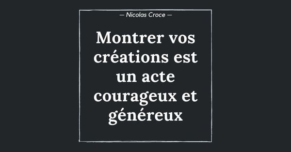 Montrer vos créations est un acte courageux et généreux