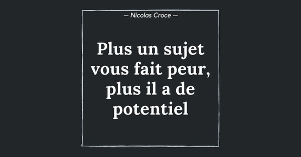 Plus un sujet vous fait peur, plus il a de potentiel