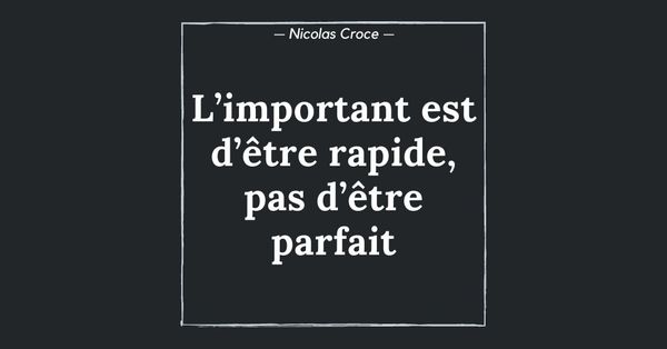 L’important est d’être rapide, pas d’être parfait