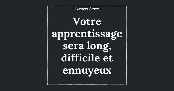 Votre apprentissage sera long, difficile et ennuyeux