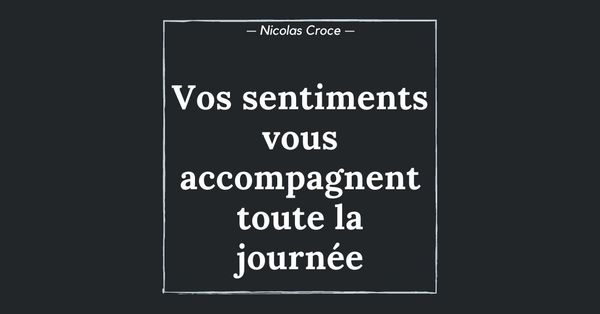 Vos sentiments vous accompagnent toute la journée