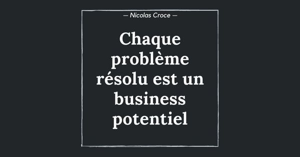 Chaque problème résolu est un business potentiel