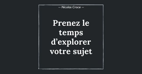 Prenez le temps d’explorer votre sujet