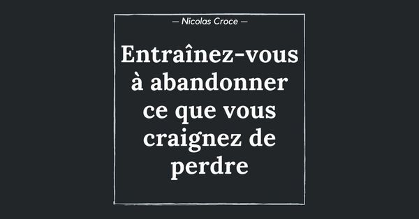 Entraînez-vous à abandonner ce que vous craignez de perdre