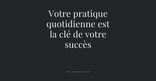 Votre pratique quotidienne est la clé de votre succès