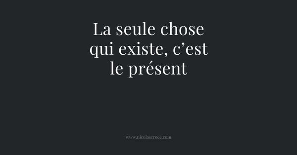 La seule chose qui existe, c’est le présent