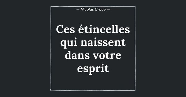 Ces étincelles qui naissent dans votre esprit