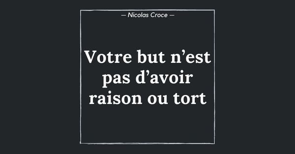 Votre but n’est pas d’avoir raison ou tort